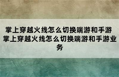 掌上穿越火线怎么切换端游和手游 掌上穿越火线怎么切换端游和手游业务